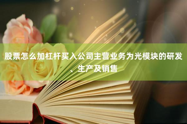 股票怎么加杠杆买入公司主营业务为光模块的研发、生产及销售