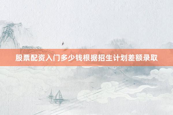 股票配资入门多少钱根据招生计划差额录取