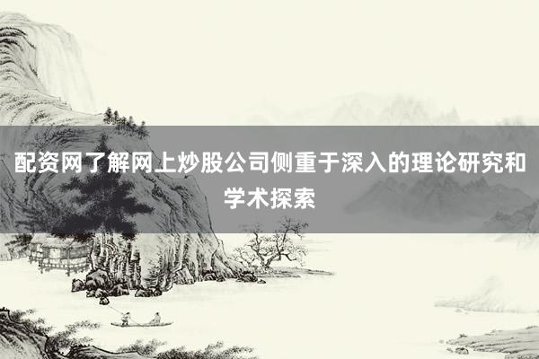 配资网了解网上炒股公司侧重于深入的理论研究和学术探索