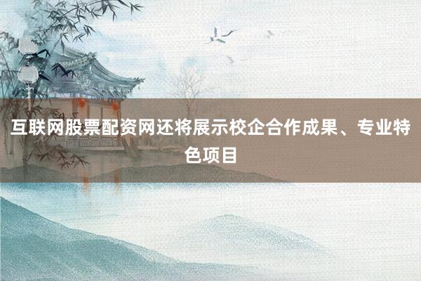 互联网股票配资网还将展示校企合作成果、专业特色项目