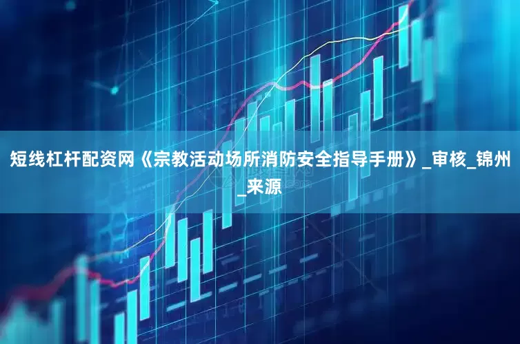 短线杠杆配资网《宗教活动场所消防安全指导手册》_审核_锦州_来源
