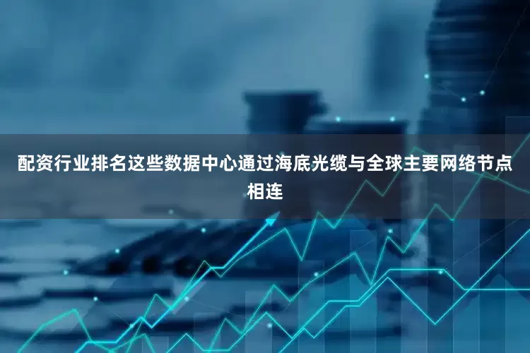 配资行业排名这些数据中心通过海底光缆与全球主要网络节点相连