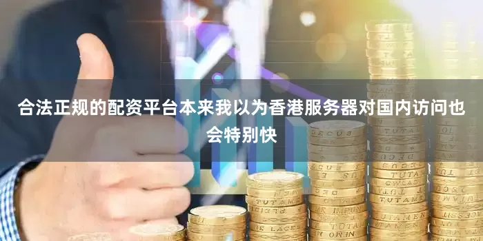 合法正规的配资平台本来我以为香港服务器对国内访问也会特别快