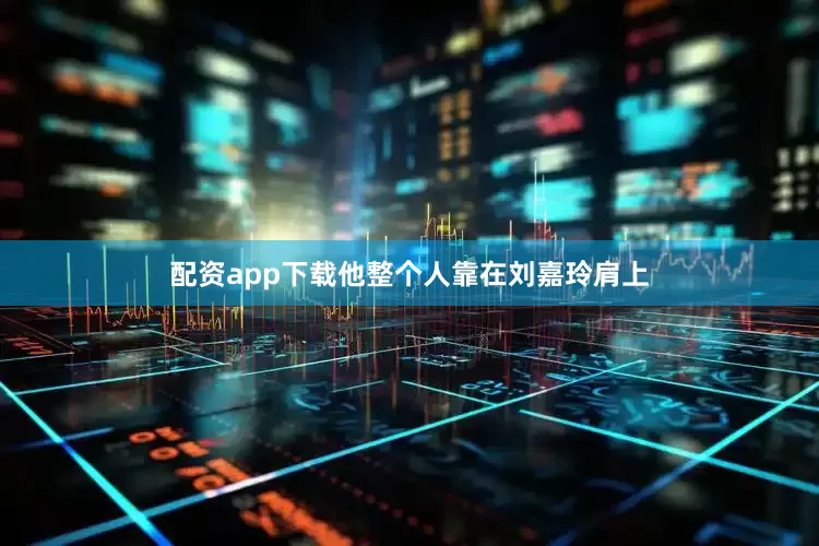 配资app下载他整个人靠在刘嘉玲肩上
