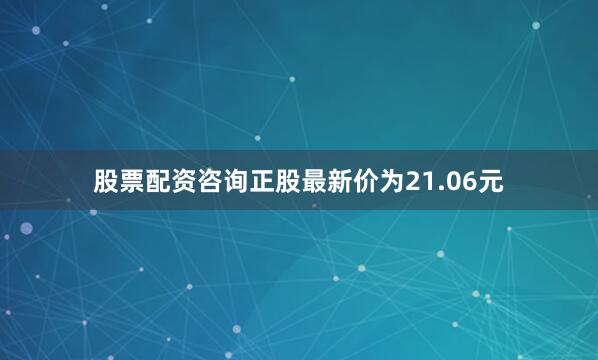 股票配资咨询正股最新价为21.06元