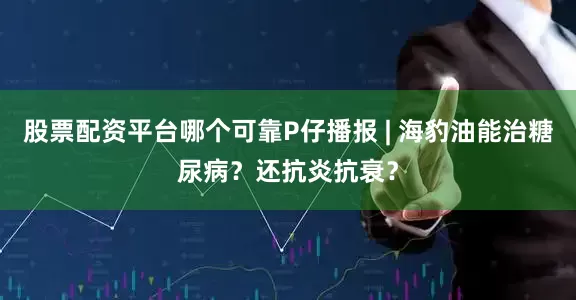股票配资平台哪个可靠P仔播报 | 海豹油能治糖尿病？还抗炎抗衰？