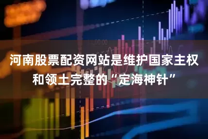 河南股票配资网站是维护国家主权和领土完整的“定海神针”