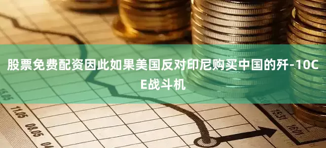 股票免费配资因此如果美国反对印尼购买中国的歼-10CE战斗机