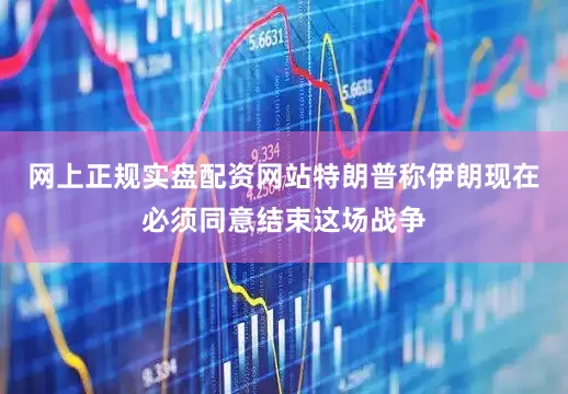 网上正规实盘配资网站特朗普称伊朗现在必须同意结束这场战争