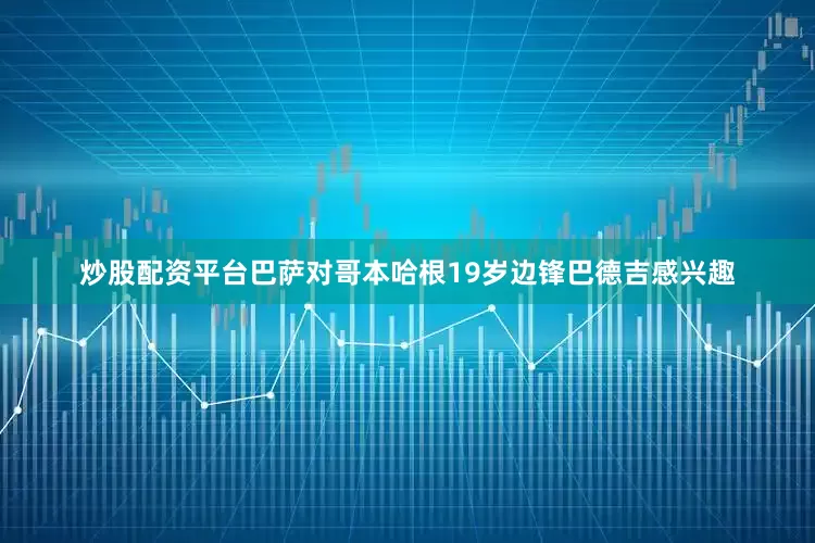 炒股配资平台巴萨对哥本哈根19岁边锋巴德吉感兴趣