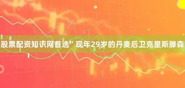股票配资知识网首选”　　现年29岁的丹麦后卫克里斯滕森