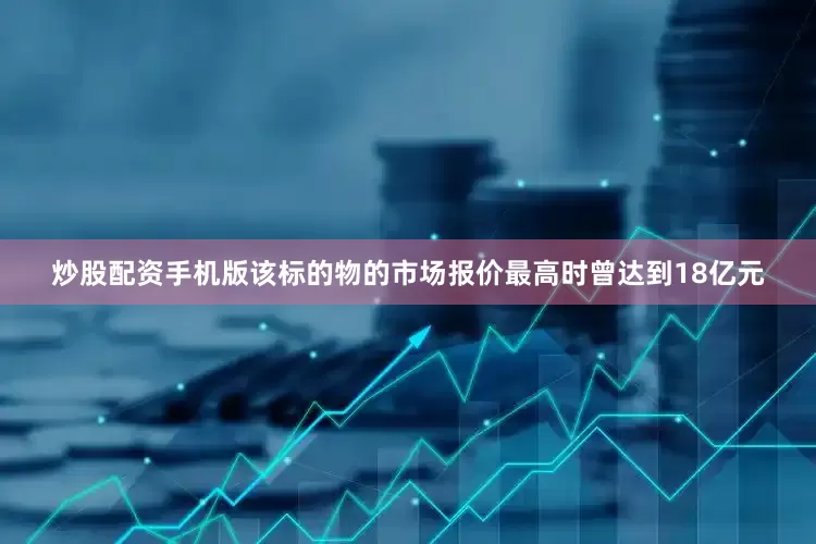 炒股配资手机版该标的物的市场报价最高时曾达到18亿元