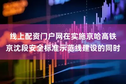 线上配资门户网　　在实施京哈高铁京沈段安全标准示范线建设的同时