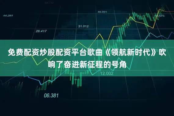 免费配资炒股配资平台歌曲《领航新时代》吹响了奋进新征程的号角
