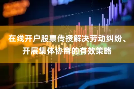 在线开户股票传授解决劳动纠纷、开展集体协商的有效策略