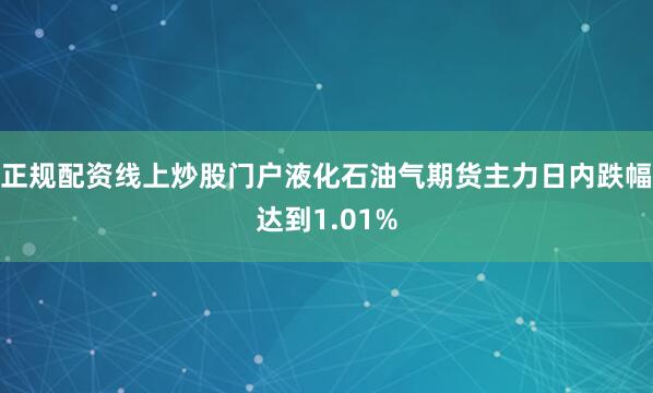 正规配资线上炒股门户液化石油气期货主力日内跌幅达到1.01%