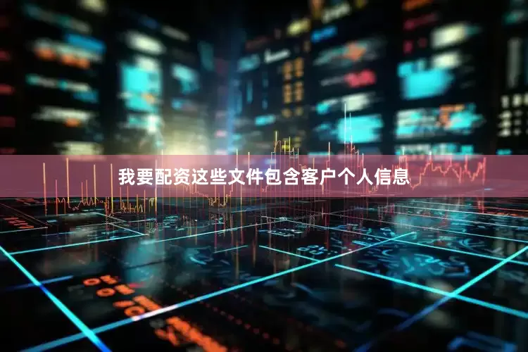 我要配资这些文件包含客户个人信息