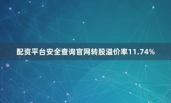 配资平台安全查询官网转股溢价率11.74%