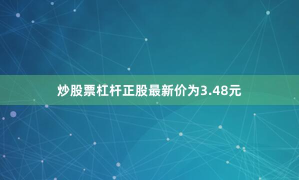 炒股票杠杆正股最新价为3.48元