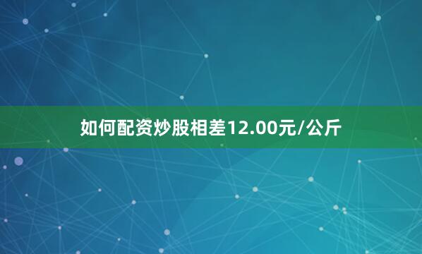 如何配资炒股相差12.00元/公斤