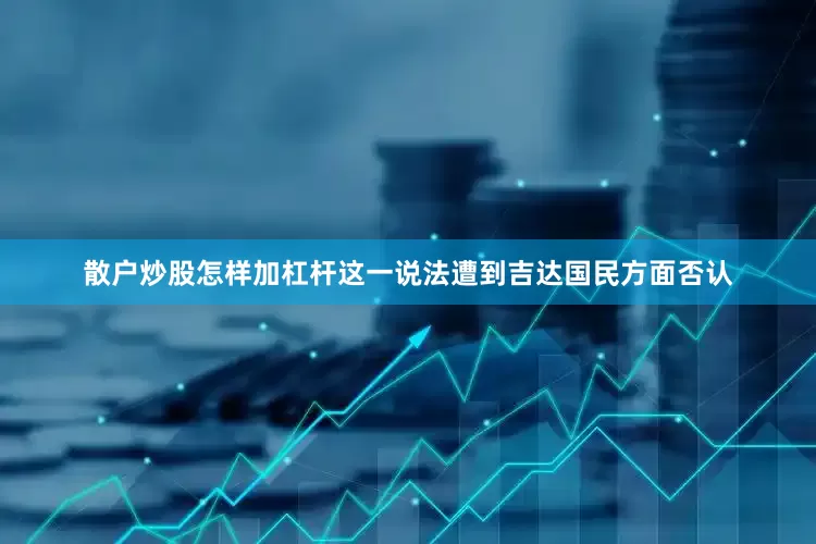 散户炒股怎样加杠杆这一说法遭到吉达国民方面否认