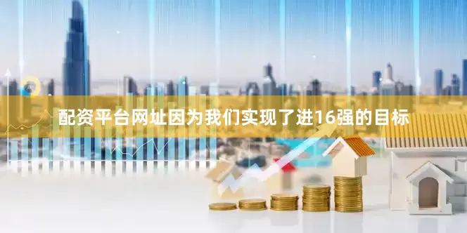 配资平台网址因为我们实现了进16强的目标