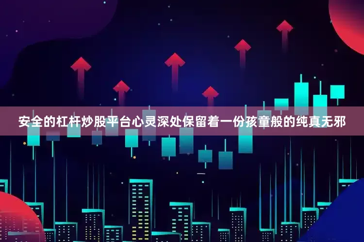 安全的杠杆炒股平台心灵深处保留着一份孩童般的纯真无邪