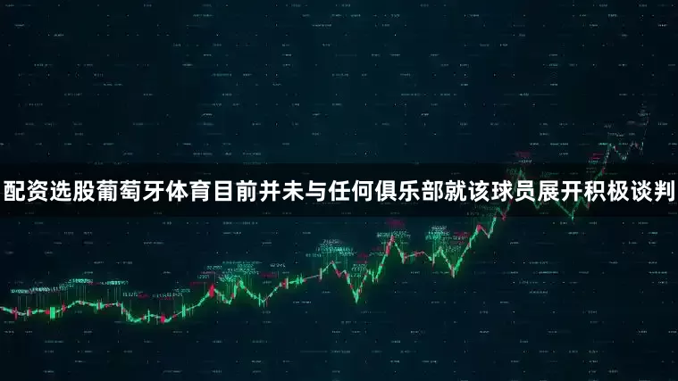 配资选股葡萄牙体育目前并未与任何俱乐部就该球员展开积极谈判