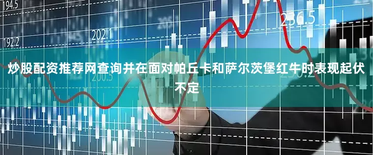 炒股配资推荐网查询并在面对帕丘卡和萨尔茨堡红牛时表现起伏不定