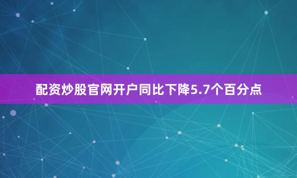 配资炒股官网开户同比下降5.7个百分点