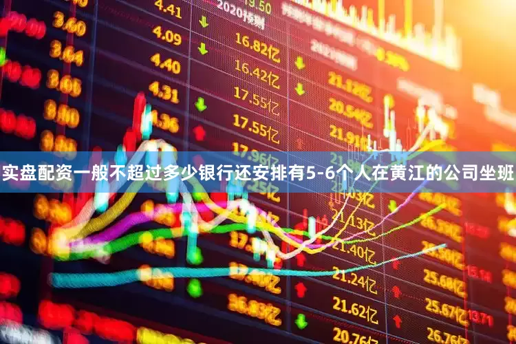 实盘配资一般不超过多少银行还安排有5-6个人在黄江的公司坐班