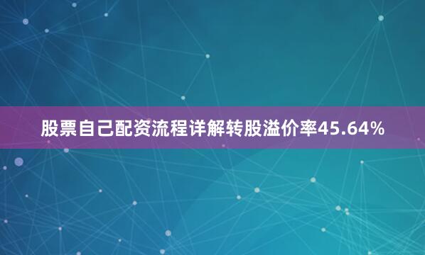 股票自己配资流程详解转股溢价率45.64%