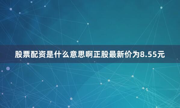 股票配资是什么意思啊正股最新价为8.55元