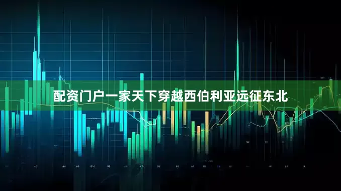 配资门户一家天下穿越西伯利亚远征东北