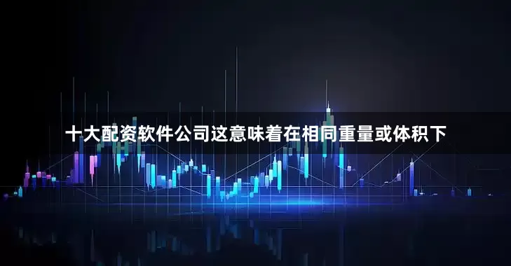 十大配资软件公司这意味着在相同重量或体积下