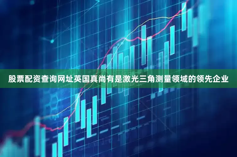 股票配资查询网址英国真尚有是激光三角测量领域的领先企业