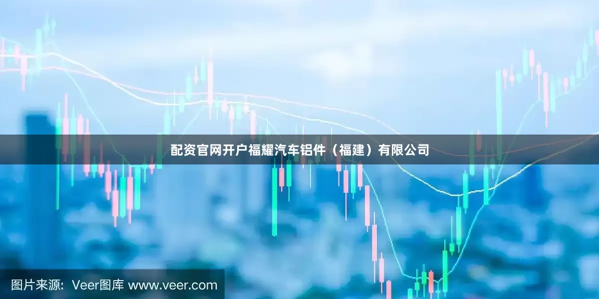 配资官网开户福耀汽车铝件（福建）有限公司