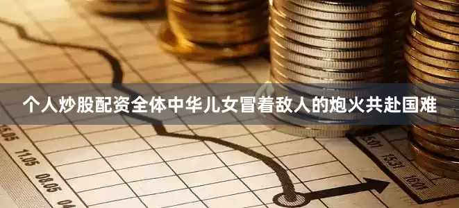 个人炒股配资全体中华儿女冒着敌人的炮火共赴国难