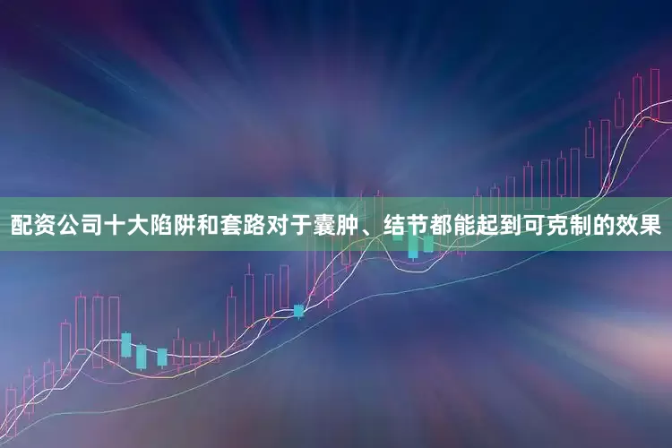 配资公司十大陷阱和套路对于囊肿、结节都能起到可克制的效果