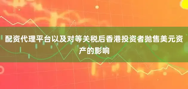 配资代理平台以及对等关税后香港投资者抛售美元资产的影响
