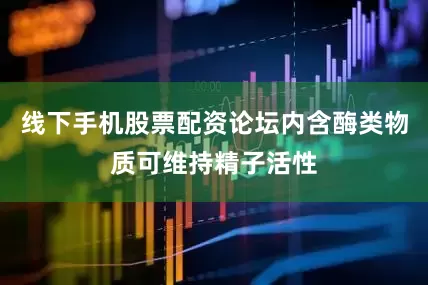 线下手机股票配资论坛内含酶类物质可维持精子活性