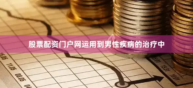 股票配资门户网运用到男性疾病的治疗中