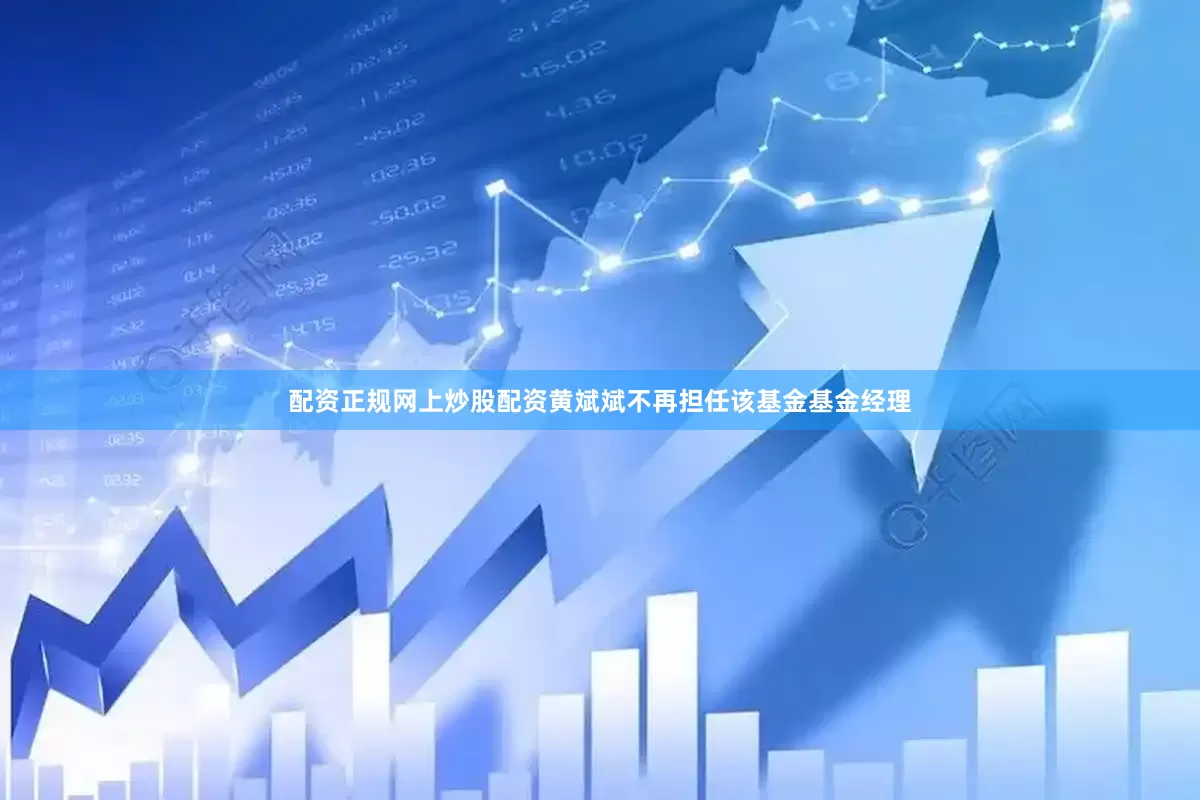 配资正规网上炒股配资黄斌斌不再担任该基金基金经理