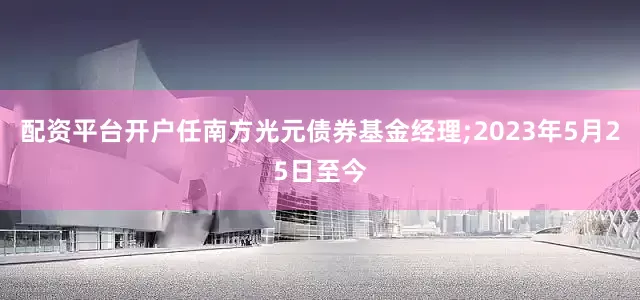 配资平台开户任南方光元债券基金经理;2023年5月25日至今