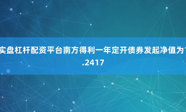 实盘杠杆配资平台南方得利一年定开债券发起净值为1.2417
