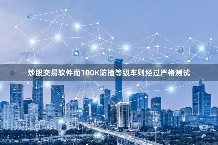 炒股交易软件而100K防撞等级车则经过严格测试