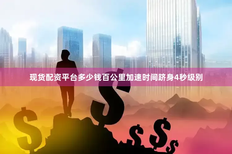 现货配资平台多少钱百公里加速时间跻身4秒级别