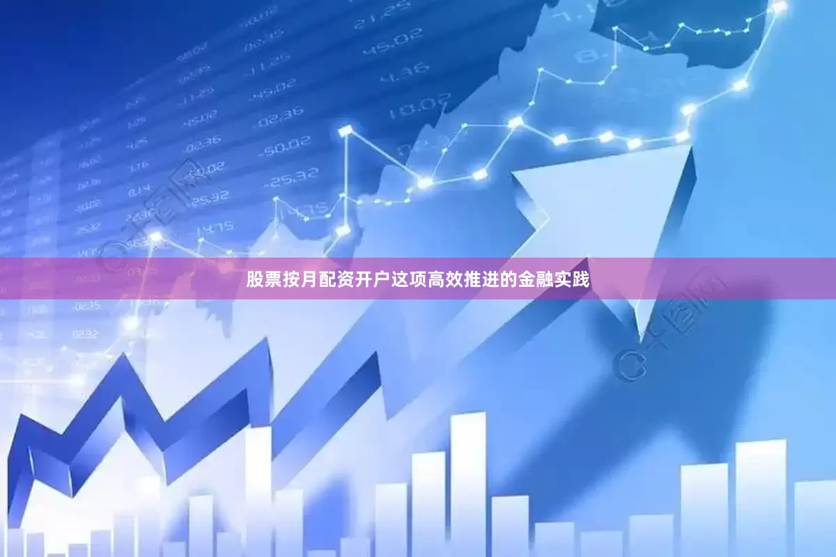 股票按月配资开户这项高效推进的金融实践