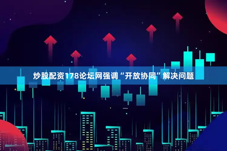 炒股配资178论坛网强调“开放协同”解决问题