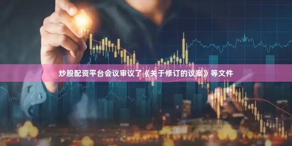 炒股配资平台会议审议了《关于修订的议案》等文件